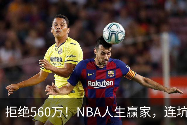 拒绝560万！NBA人生赢家，连坑三支球队！